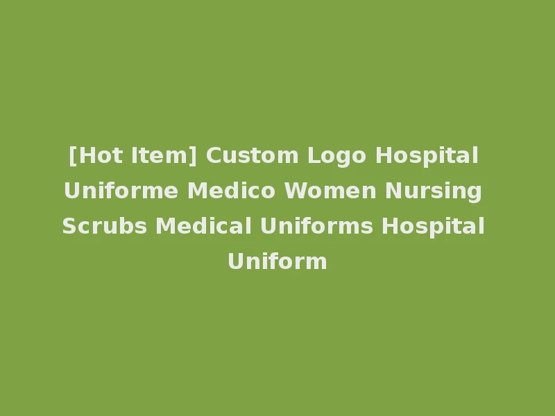 [Hot Item] Custom Logo Hospital Uniforme Medico Women Nursing Scrubs Medical Uniforms Hospital Uniform