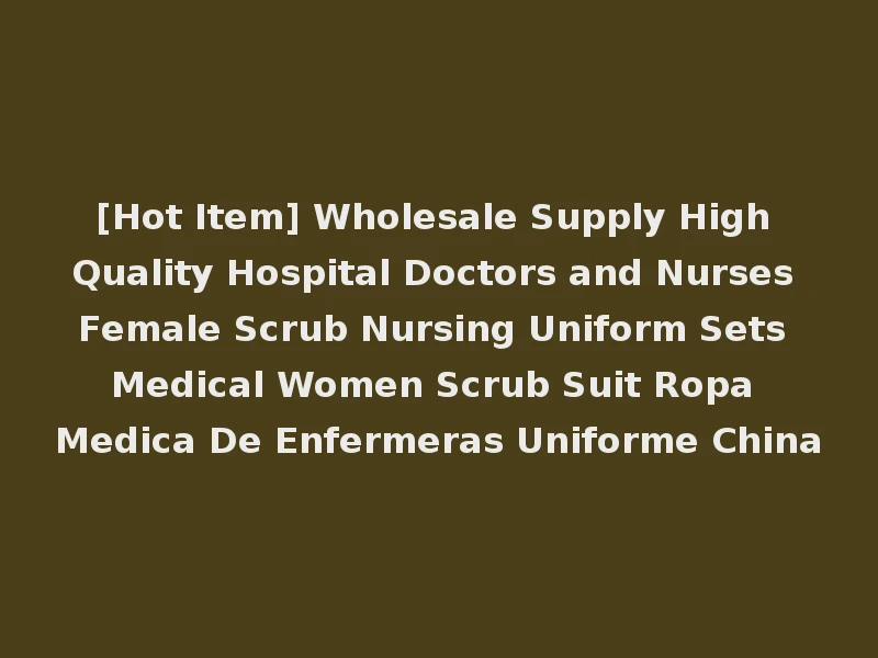 [Hot Item] Wholesale Supply High Quality Hospital Doctors and Nurses Female Scrub Nursing Uniform Sets Medical Women Scrub Suit Ropa Medica De Enfermeras Uniforme China