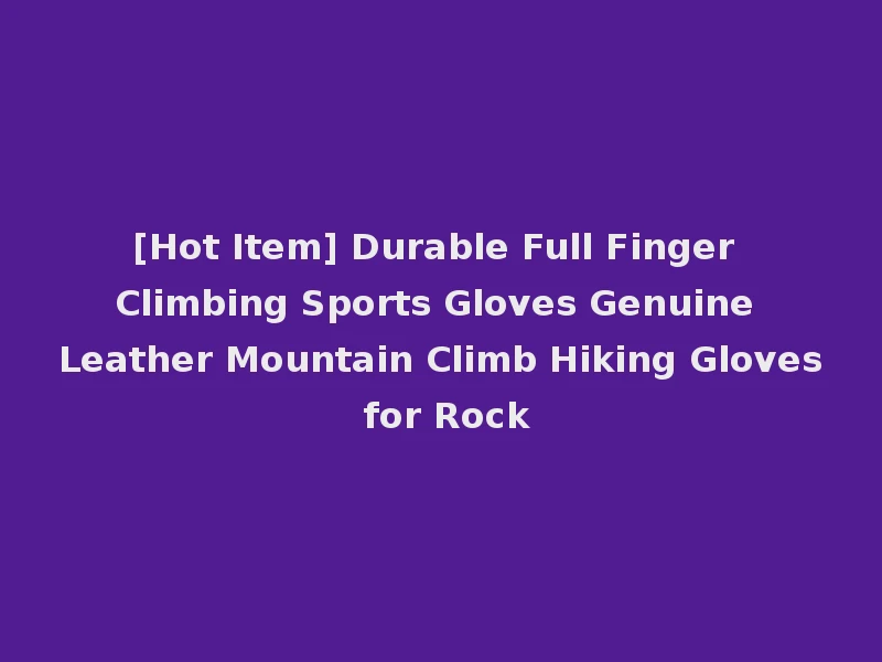 [Hot Item] Durable Full Finger Climbing Sports Gloves Genuine Leather Mountain Climb Hiking Gloves for Rock