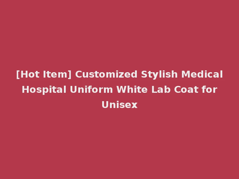 [Hot Item] Customized Stylish Medical Hospital Uniform White Lab Coat for Unisex
