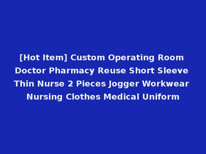 [Hot Item] Custom Operating Room Doctor Pharmacy Reuse Short Sleeve Thin Nurse 2 Pieces Jogger Workwear Nursing Clothes Medical Uniform
