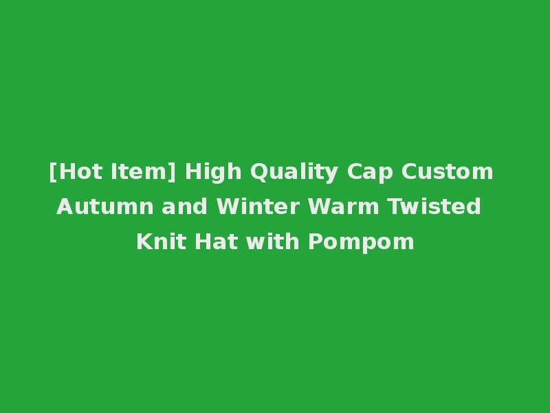 [Hot Item] High Quality Cap Custom Autumn and Winter Warm Twisted Knit Hat with Pompom