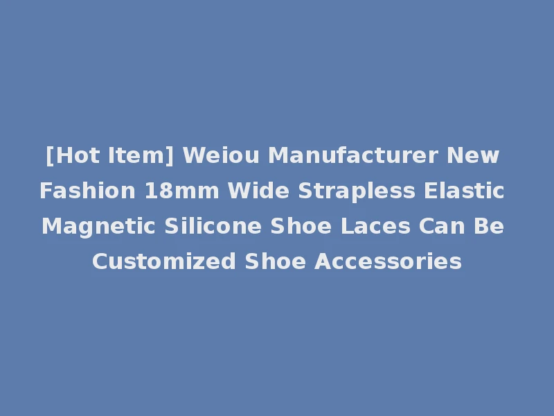 [Hot Item] Weiou Manufacturer New Fashion 18mm Wide Strapless Elastic Magnetic Silicone Shoe Laces Can Be Customized Shoe Accessories