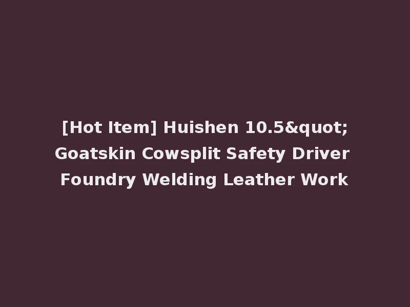 [Hot Item] Huishen 10.5"Goatskin Cowsplit Safety Driver Foundry Welding Leather Work
