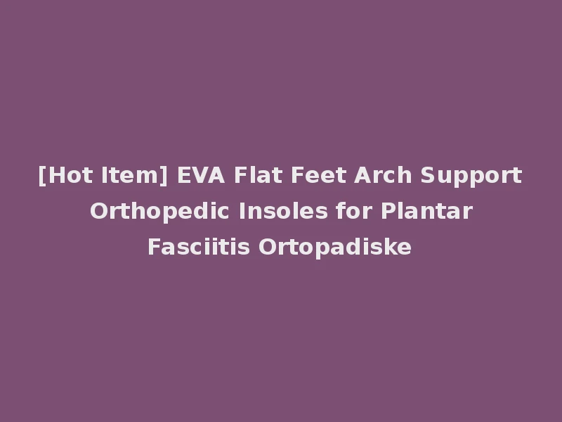 [Hot Item] EVA Flat Feet Arch Support Orthopedic Insoles for Plantar Fasciitis Ortopadiske