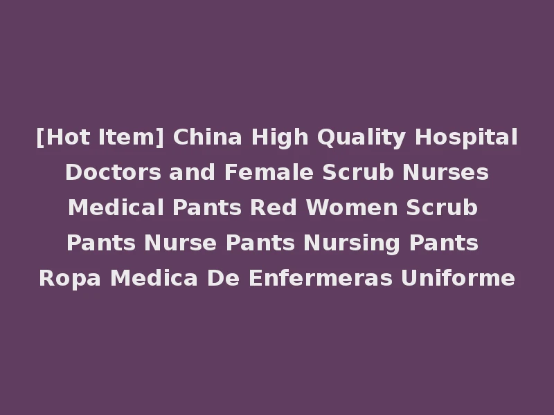 [Hot Item] China High Quality Hospital Doctors and Female Scrub Nurses Medical Pants Red Women Scrub Pants Nurse Pants Nursing Pants Ropa Medica De Enfermeras Uniforme