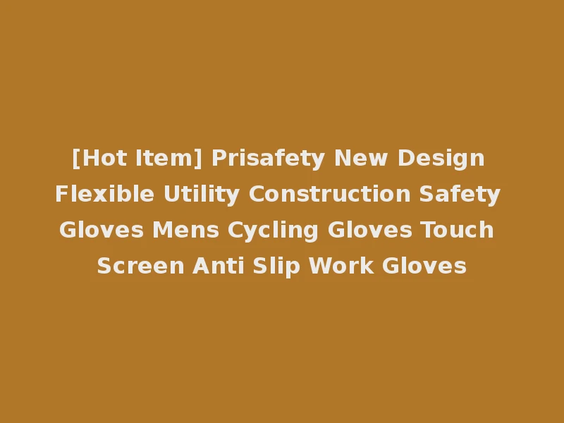 [Hot Item] Prisafety New Design Flexible Utility Construction Safety Gloves Mens Cycling Gloves Touch Screen Anti Slip Work Gloves