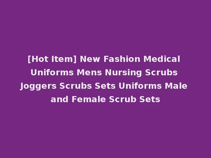 [Hot Item] New Fashion Medical Uniforms Mens Nursing Scrubs Joggers Scrubs Sets Uniforms Male and Female Scrub Sets
