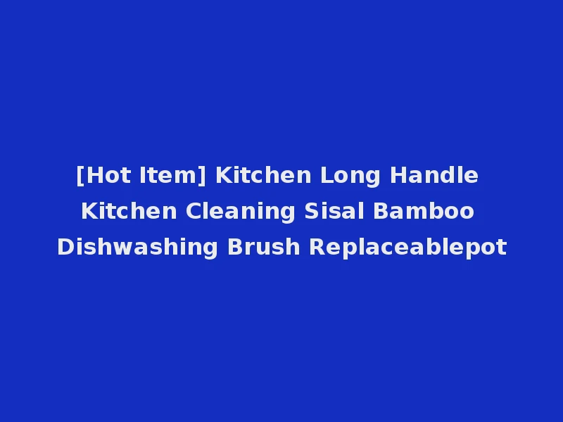 [Hot Item] Kitchen Long Handle Kitchen Cleaning Sisal Bamboo Dishwashing Brush Replaceablepot