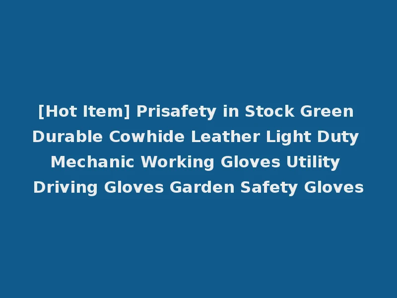 [Hot Item] Prisafety in Stock Green Durable Cowhide Leather Light Duty Mechanic Working Gloves Utility Driving Gloves Garden Safety Gloves