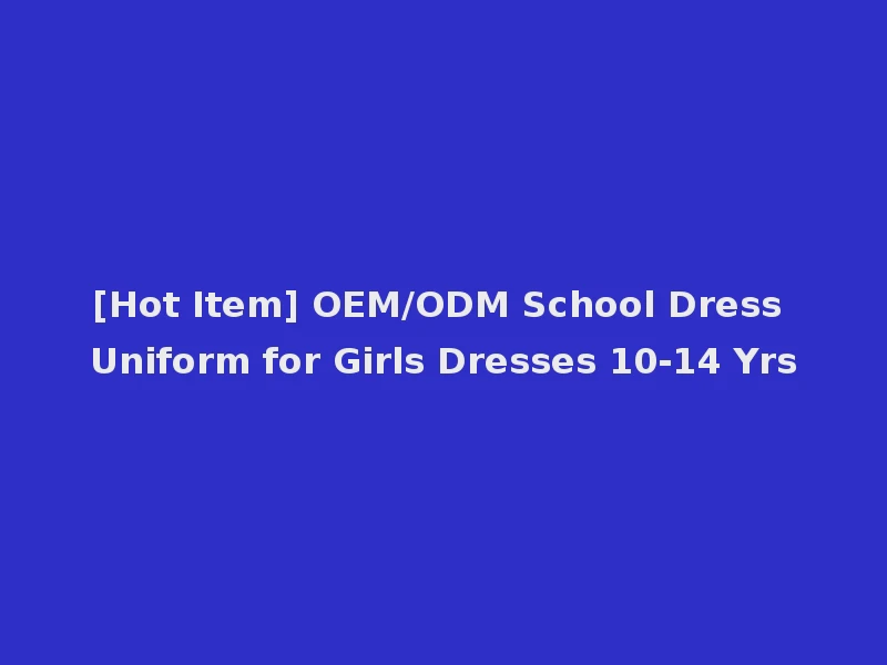 [Hot Item] OEM/ODM School Dress Uniform for Girls Dresses 10-14 Yrs