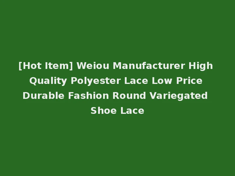 [Hot Item] Weiou Manufacturer High Quality Polyester Lace Low Price Durable Fashion Round Variegated Shoe Lace