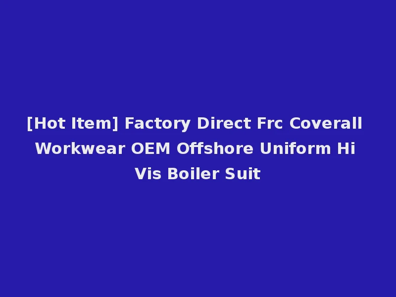 [Hot Item] Factory Direct Frc Coverall Workwear OEM Offshore Uniform Hi Vis Boiler Suit