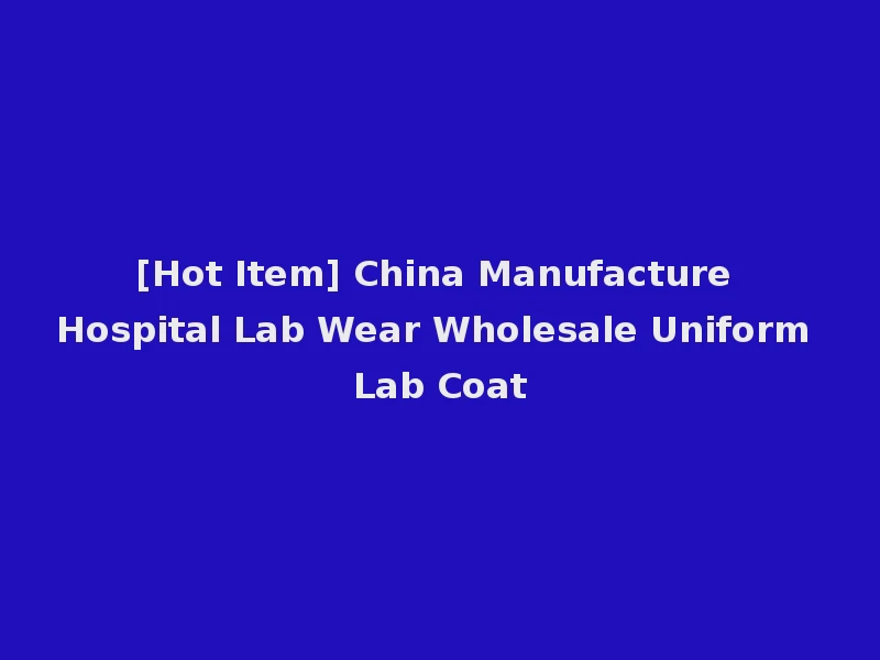 [Hot Item] China Manufacture Hospital Lab Wear Wholesale Uniform Lab Coat