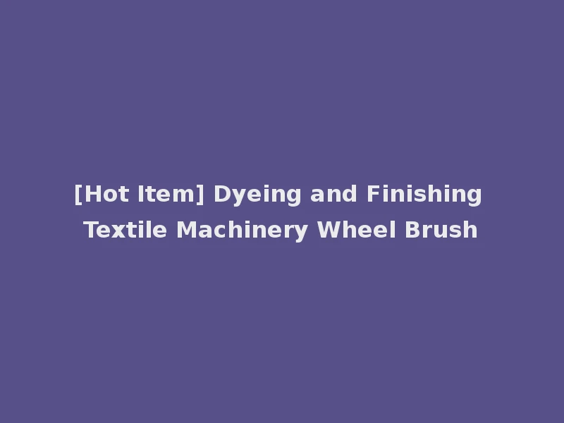 [Hot Item] Dyeing and Finishing Textile Machinery Wheel Brush