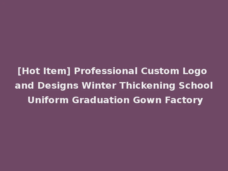 [Hot Item] Professional Custom Logo and Designs Winter Thickening School Uniform Graduation Gown Factory