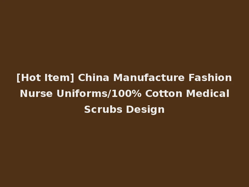 [Hot Item] China Manufacture Fashion Nurse Uniforms/100% Cotton Medical Scrubs Design