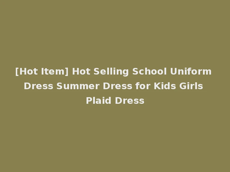 [Hot Item] Hot Selling School Uniform Dress Summer Dress for Kids Girls Plaid Dress