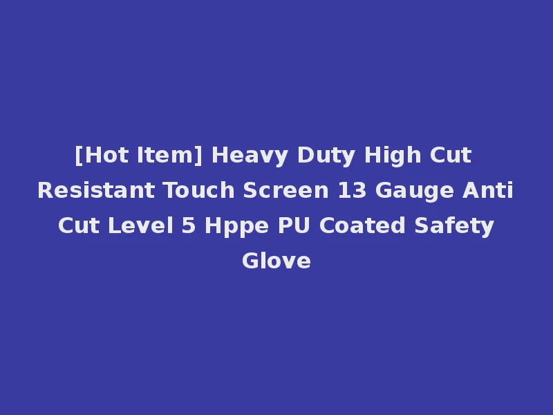 [Hot Item] Heavy Duty High Cut Resistant Touch Screen 13 Gauge Anti Cut Level 5 Hppe PU Coated Safety Glove