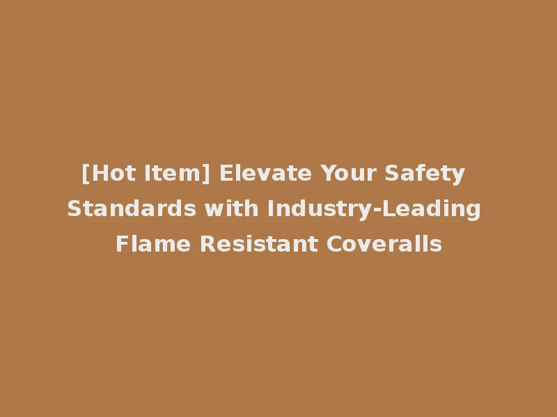 [Hot Item] Elevate Your Safety Standards with Industry-Leading Flame Resistant Coveralls