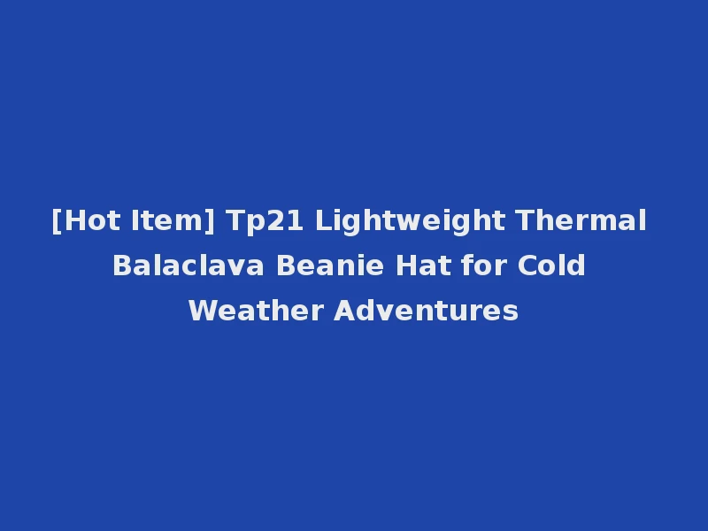 [Hot Item] Tp21 Lightweight Thermal Balaclava Beanie Hat for Cold Weather Adventures