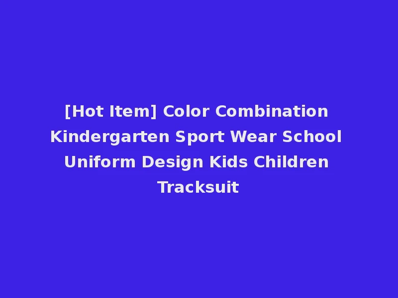 [Hot Item] Color Combination Kindergarten Sport Wear School Uniform Design Kids Children Tracksuit