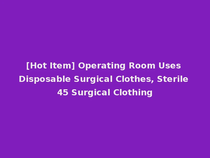 [Hot Item] Operating Room Uses Disposable Surgical Clothes, Sterile 45 Surgical Clothing