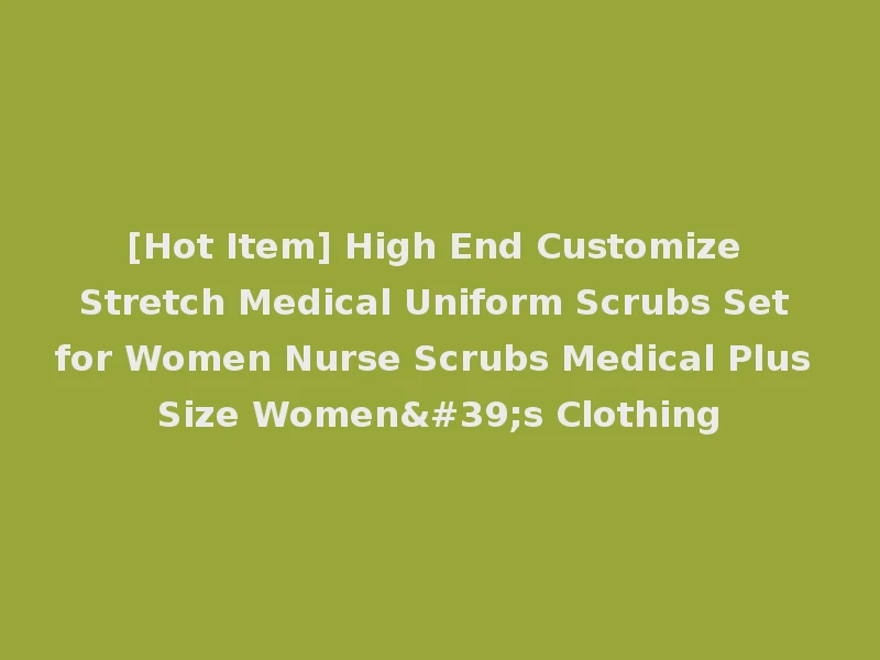 [Hot Item] High End Customize Stretch Medical Uniform Scrubs Set for Women Nurse Scrubs Medical Plus Size Women's Clothing