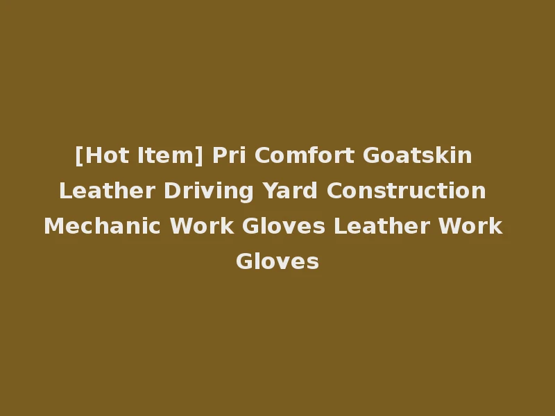 [Hot Item] Pri Comfort Goatskin Leather Driving Yard Construction Mechanic Work Gloves Leather Work Gloves