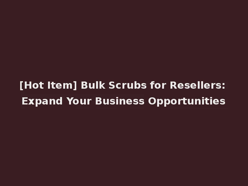 [Hot Item] Bulk Scrubs for Resellers: Expand Your Business Opportunities
