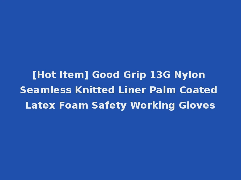 [Hot Item] Good Grip 13G Nylon Seamless Knitted Liner Palm Coated Latex Foam Safety Working Gloves