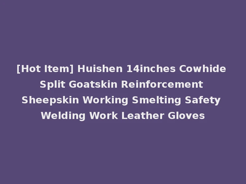 [Hot Item] Huishen 14inches Cowhide Split Goatskin Reinforcement Sheepskin Working Smelting Safety Welding Work Leather Gloves