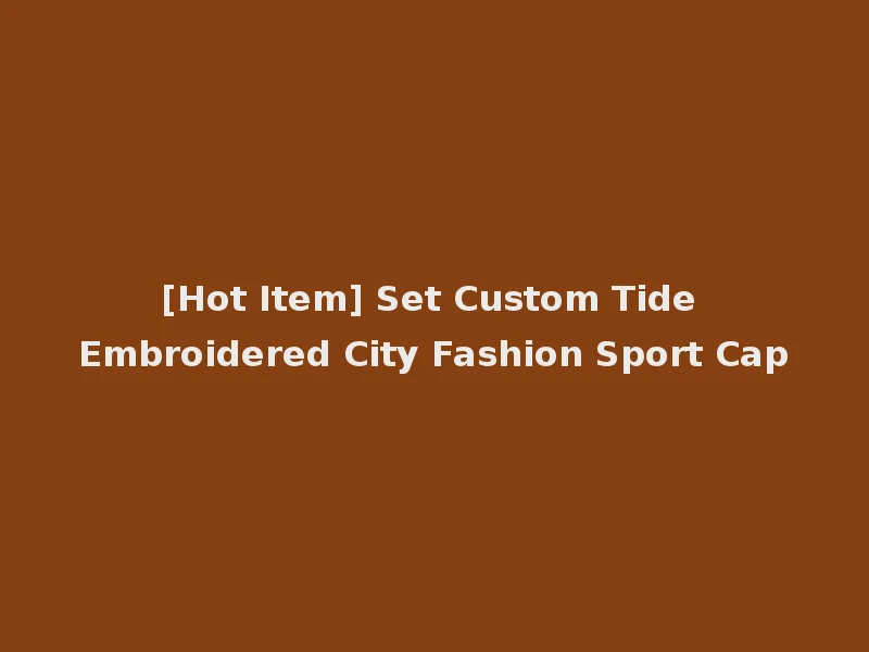 [Hot Item] Set Custom Tide Embroidered City Fashion Sport Cap