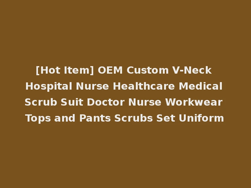 [Hot Item] OEM Custom V-Neck Hospital Nurse Healthcare Medical Scrub Suit Doctor Nurse Workwear Tops and Pants Scrubs Set Uniform