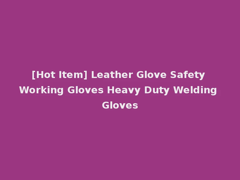 [Hot Item] Leather Glove Safety Working Gloves Heavy Duty Welding Gloves