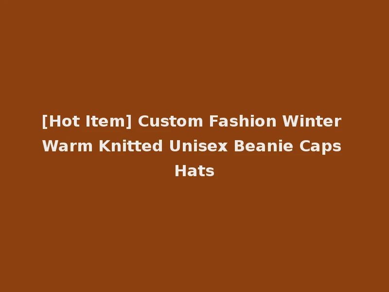 [Hot Item] Custom Fashion Winter Warm Knitted Unisex Beanie Caps Hats