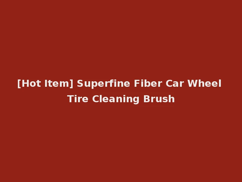 [Hot Item] Superfine Fiber Car Wheel Tire Cleaning Brush
