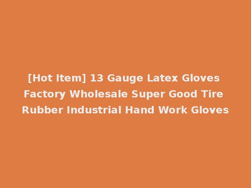 [Hot Item] 13 Gauge Latex Gloves Factory Wholesale Super Good Tire Rubber Industrial Hand Work Gloves