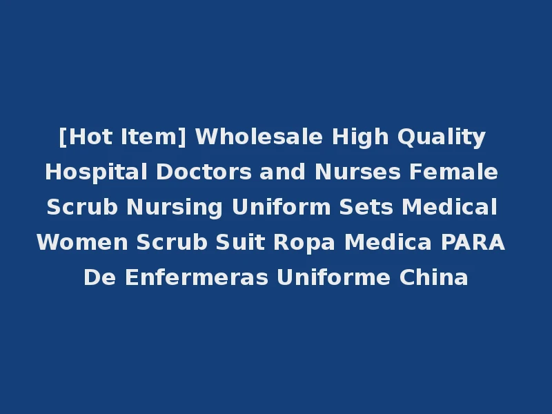 [Hot Item] Wholesale High Quality Hospital Doctors and Nurses Female Scrub Nursing Uniform Sets Medical Women Scrub Suit Ropa Medica PARA De Enfermeras Uniforme China