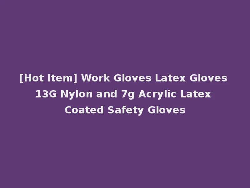 [Hot Item] Work Gloves Latex Gloves 13G Nylon and 7g Acrylic Latex Coated Safety Gloves