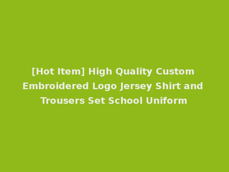 [Hot Item] High Quality Custom Embroidered Logo Jersey Shirt and Trousers Set School Uniform