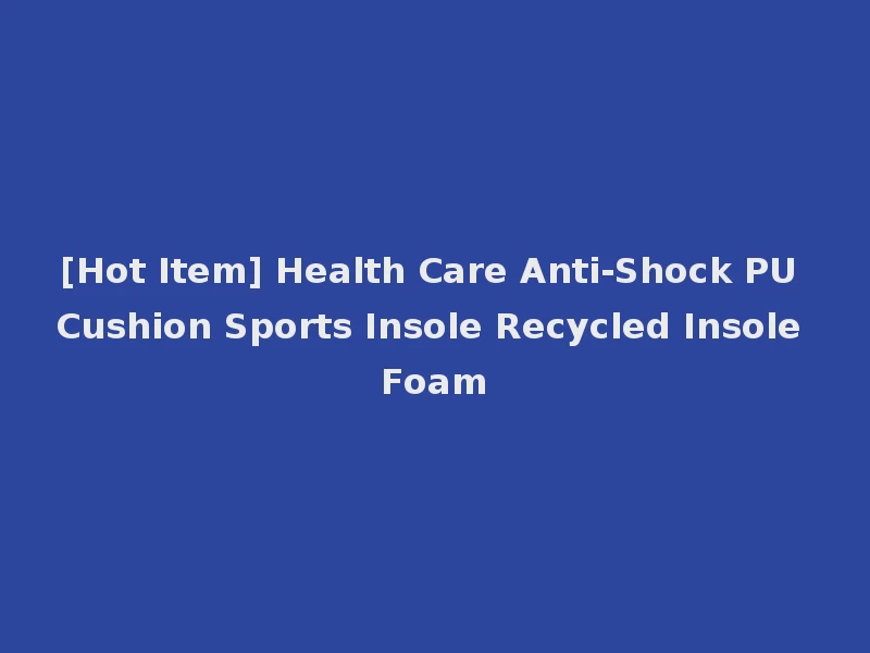 [Hot Item] Health Care Anti-Shock PU Cushion Sports Insole Recycled Insole Foam