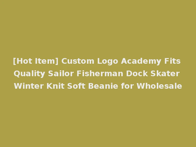 [Hot Item] Custom Logo Academy Fits Quality Sailor Fisherman Dock Skater Winter Knit Soft Beanie for Wholesale