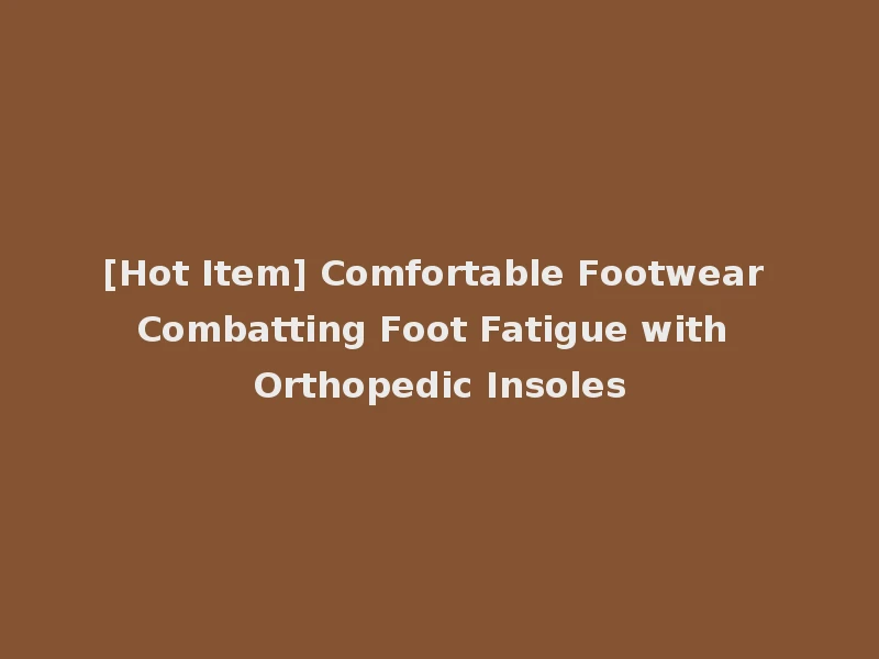 [Hot Item] Comfortable Footwear Combatting Foot Fatigue with Orthopedic Insoles