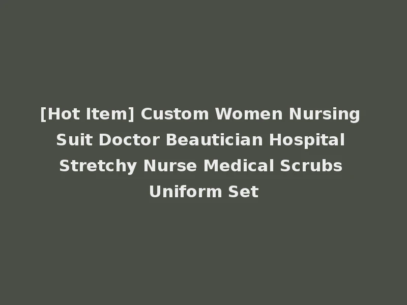 [Hot Item] Custom Women Nursing Suit Doctor Beautician Hospital Stretchy Nurse Medical Scrubs Uniform Set
