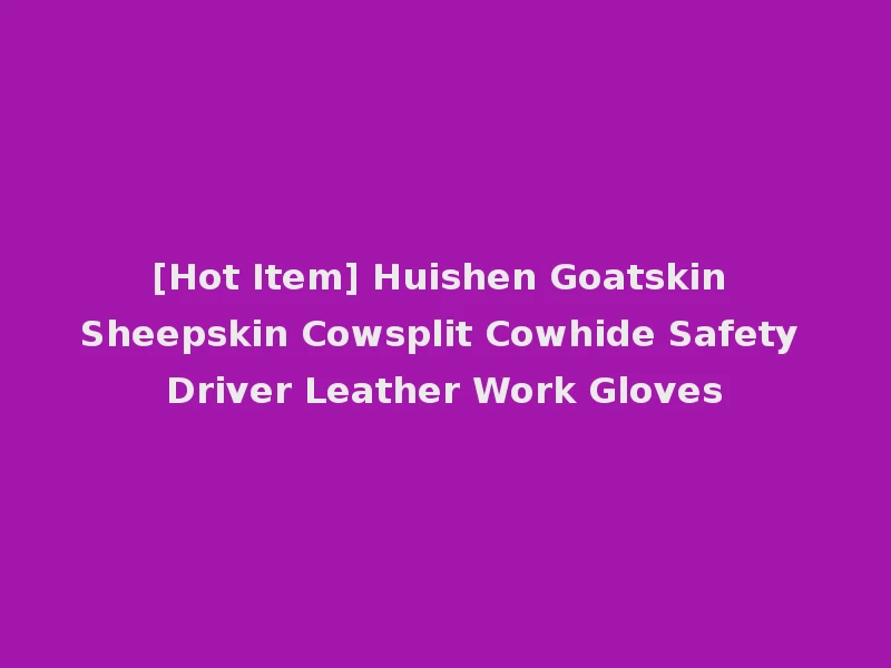[Hot Item] Huishen Goatskin Sheepskin Cowsplit Cowhide Safety Driver Leather Work Gloves