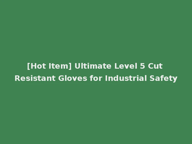 [Hot Item] Ultimate Level 5 Cut Resistant Gloves for Industrial Safety