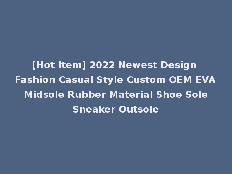 [Hot Item] 2022 Newest Design Fashion Casual Style Custom OEM EVA Midsole Rubber Material Shoe Sole Sneaker Outsole
