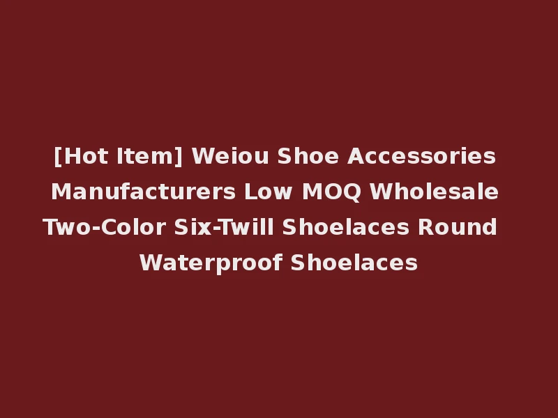 [Hot Item] Weiou Shoe Accessories Manufacturers Low MOQ Wholesale Two-Color Six-Twill Shoelaces Round Waterproof Shoelaces