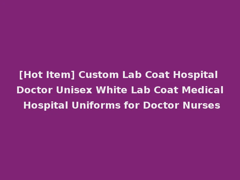[Hot Item] Custom Lab Coat Hospital Doctor Unisex White Lab Coat Medical Hospital Uniforms for Doctor Nurses